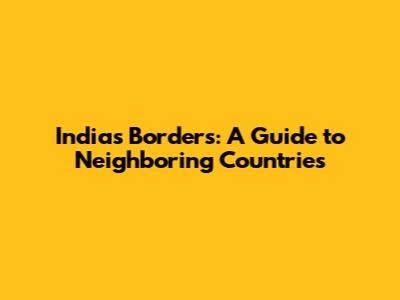 India's Borders: A Guide to Neighboring Countries