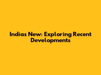 India's New: Exploring Recent Developments