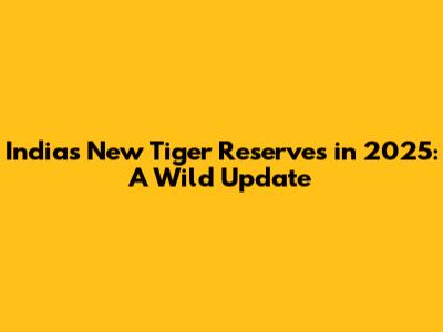 India's New Tiger Reserves in 2025: A Wild Update