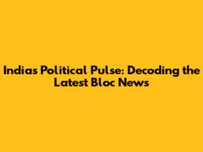 India's Political Pulse: Decoding the Latest Bloc News