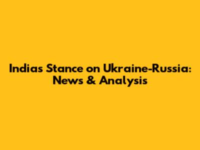India's Stance on Ukraine-Russia: News & Analysis