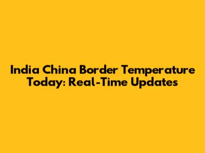 India China Border Temperature Today: Real-Time Updates