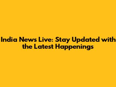 India News Live: Stay Updated with the Latest Happenings