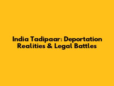 India Tadipaar: Deportation Realities & Legal Battles