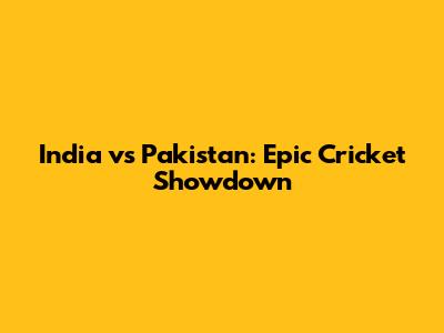 India vs Pakistan: Epic Cricket Showdown