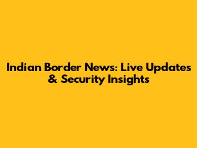 Indian Border News: Live Updates & Security Insights