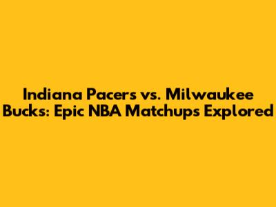 Indiana Pacers vs. Milwaukee Bucks: Epic NBA Matchups Explored