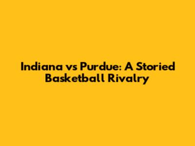 Indiana vs Purdue: A Storied Basketball Rivalry