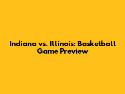 Indiana vs. Illinois: Basketball Game Preview