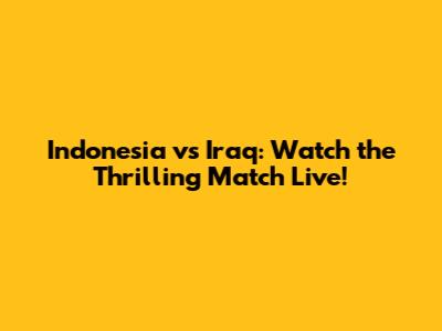 Indonesia vs Iraq: Watch the Thrilling Match Live!