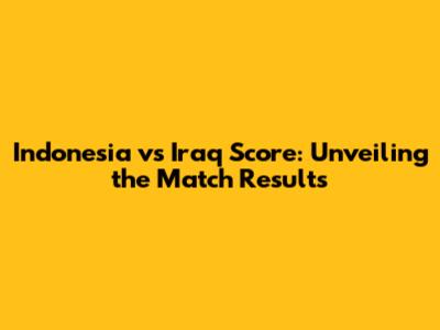 Indonesia vs Iraq Score: Unveiling the Match Results