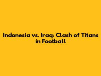 Indonesia vs. Iraq: Clash of Titans in Football