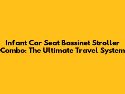 Infant Car Seat Bassinet Stroller Combo: The Ultimate Travel System