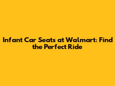 Infant Car Seats at Walmart: Find the Perfect Ride