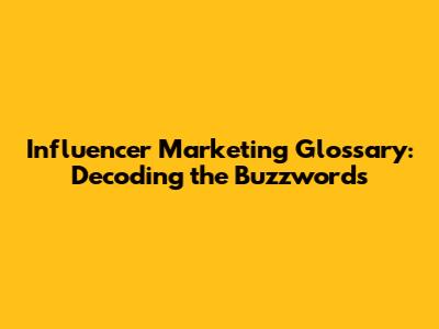 Influencer Marketing Glossary: Decoding the Buzzwords