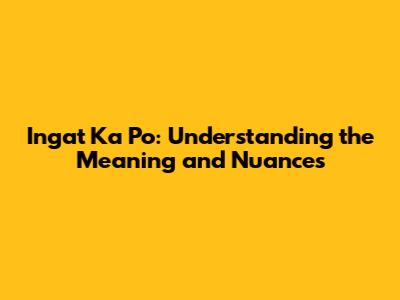 Ingat Ka Po: Understanding the Meaning and Nuances