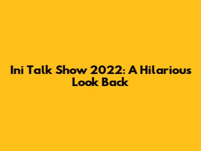 Ini Talk Show 2022: A Hilarious Look Back