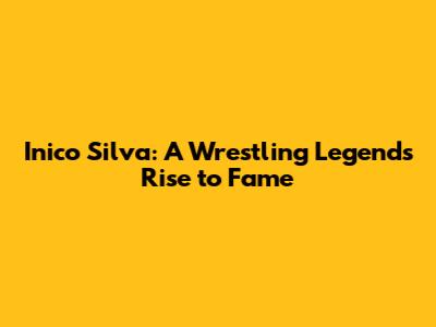 Inico Silva: A Wrestling Legend's Rise to Fame