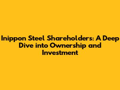 Inippon Steel Shareholders: A Deep Dive into Ownership and Investment