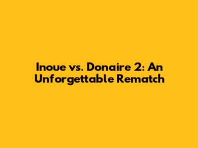 Inoue vs. Donaire 2: An Unforgettable Rematch