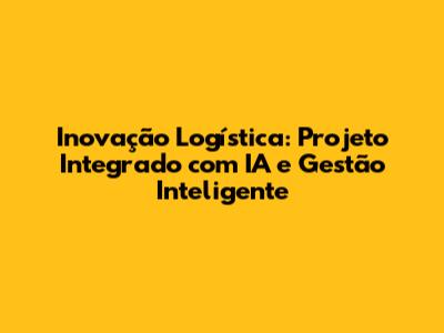 Inovação Logística: Projeto Integrado com IA e Gestão Inteligente