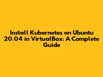 Install Kubernetes on Ubuntu 20.04 in VirtualBox: A Complete Guide