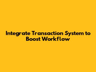 Integrate Transaction System to Boost Workflow