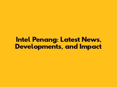 Intel Penang: Latest News, Developments, and Impact