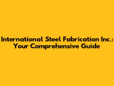 International Steel Fabrication Inc.: Your Comprehensive Guide