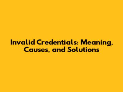 Invalid Credentials: Meaning, Causes, and Solutions