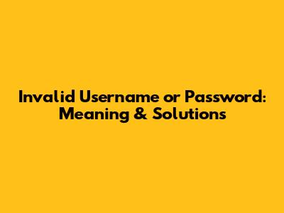 Invalid Username or Password: Meaning & Solutions