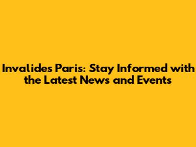 Invalides Paris: Stay Informed with the Latest News and Events