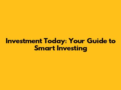 Investment Today: Your Guide to Smart Investing