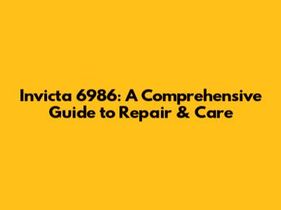 Invicta 6986: A Comprehensive Guide to Repair & Care