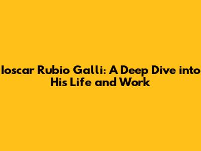 Ioscar Rubio Galli: A Deep Dive into His Life and Work