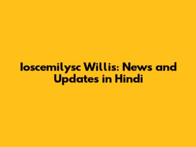 Ioscemilysc Willis: News and Updates in Hindi