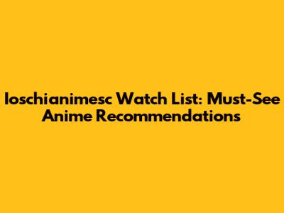 Ioschianimesc Watch List: Must-See Anime Recommendations