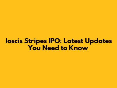 Ioscis Stripes IPO: Latest Updates You Need to Know