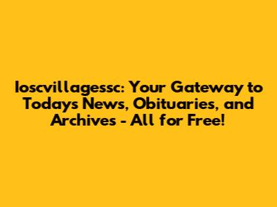 Ioscvillagessc: Your Gateway to Today's News, Obituaries, and Archives - All for Free!