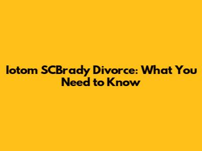 Iotom SCBrady Divorce: What You Need to Know