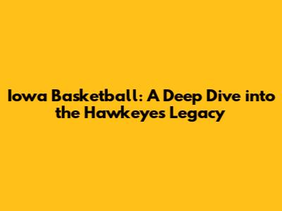 Iowa Basketball: A Deep Dive into the Hawkeyes' Legacy