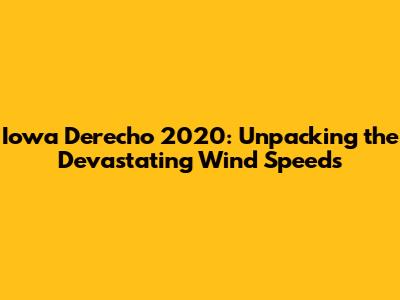 Iowa Derecho 2020: Unpacking the Devastating Wind Speeds