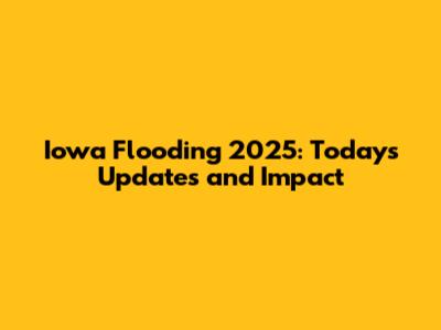 Iowa Flooding 2025: Today's Updates and Impact