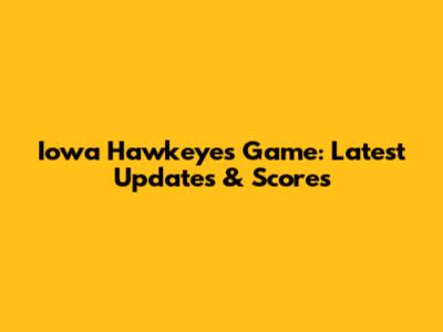 Iowa Hawkeyes Game: Latest Updates & Scores