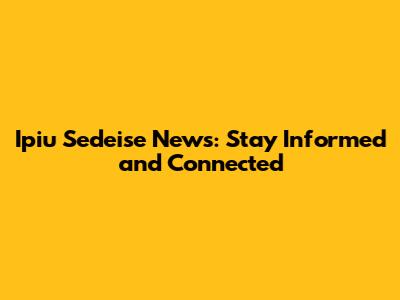 Ipiu Sedeise News: Stay Informed and Connected