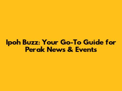 Ipoh Buzz: Your Go-To Guide for Perak News & Events
