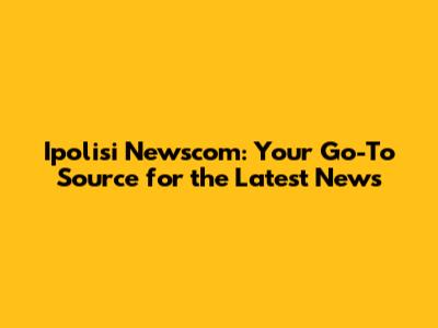 Ipolisi Newscom: Your Go-To Source for the Latest News