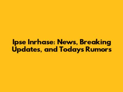 Ipse Inrhase: News, Breaking Updates, and Today's Rumors