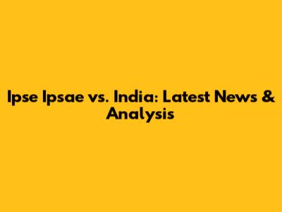 Ipse Ipsae vs. India: Latest News & Analysis