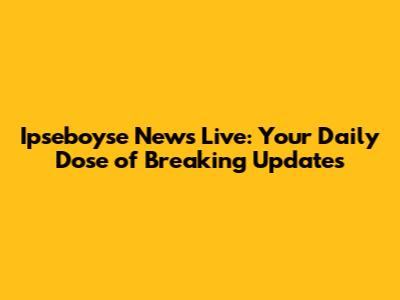 Ipseboyse News Live: Your Daily Dose of Breaking Updates